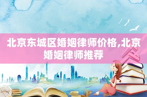 北京東城區(qū)婚姻律師價(jià)格,北京婚姻律師推薦