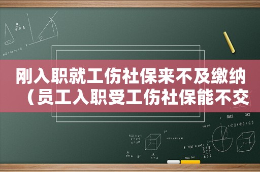 剛入職就工傷社保來不及繳納（員工入職受工傷社保能不交嗎）