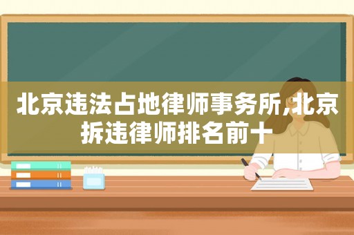 北京違法占地律師事務所,北京拆違律師排名前十
