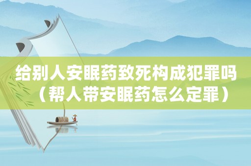 給別人安眠藥致死構(gòu)成犯罪嗎（幫人帶安眠藥怎么定罪）