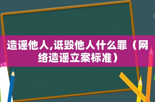 造謠他人,詆毀他人什么罪（網絡造謠立案標準）