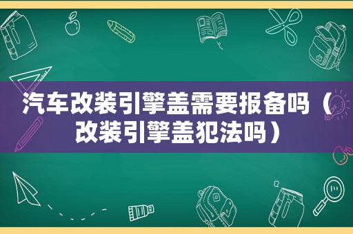 汽車改裝引擎蓋需要報備嗎（改裝引擎蓋犯法嗎）