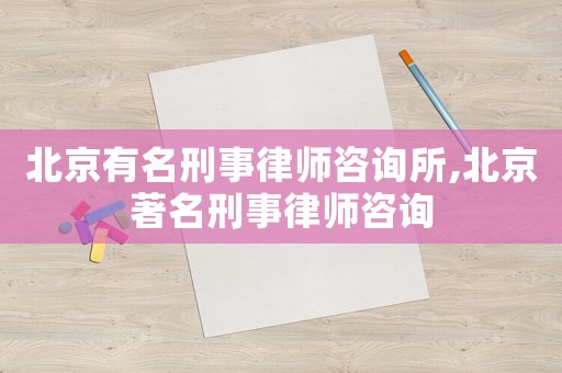 北京有名刑事律師咨詢所,北京著名刑事律師咨詢