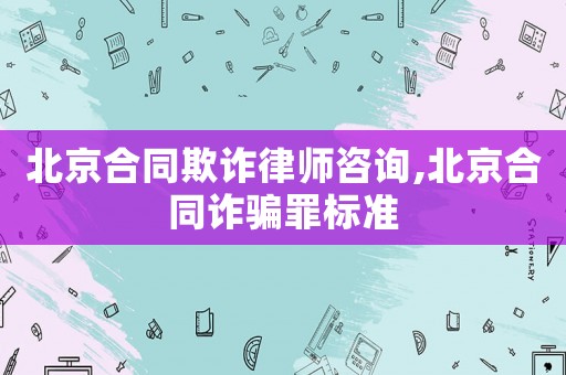 北京合同欺詐律師咨詢,北京合同詐騙罪標準