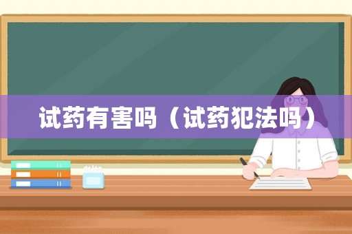 試藥有害嗎（試藥犯法嗎）