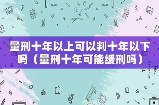 量刑十年以上可以判十年以下嗎（量刑十年可能緩刑嗎）