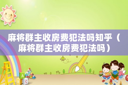 麻將群主收房費(fèi)犯法嗎知乎（麻將群主收房費(fèi)犯法嗎）