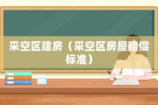 采空區(qū)建房（采空區(qū)房屋賠償標(biāo)準(zhǔn)）