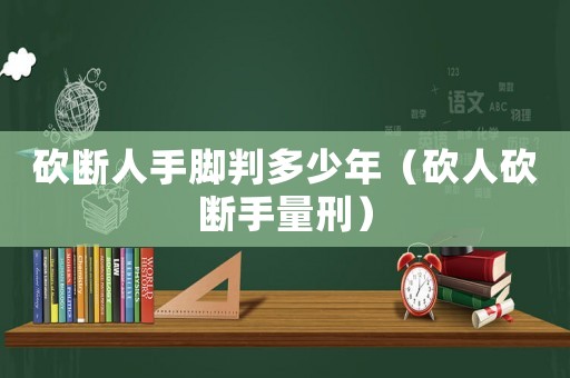 砍斷人手腳判多少年（砍人砍斷手量刑）