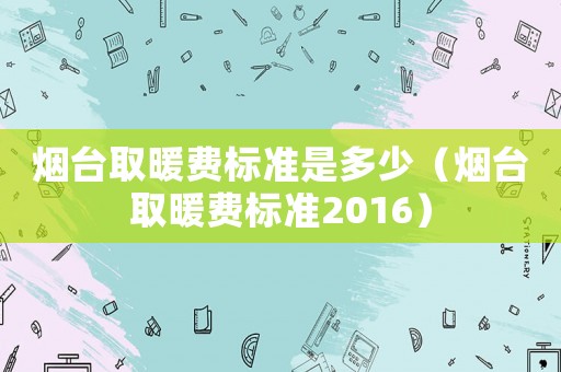 煙臺取暖費標準是多少（煙臺取暖費標準2016）