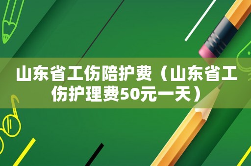 山東省工傷陪護(hù)費(fèi)（山東省工傷護(hù)理費(fèi)50元一天）