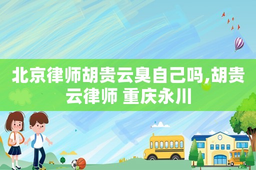 北京律師胡貴云臭自己嗎,胡貴云律師 重慶永川