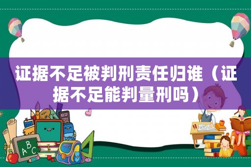 證據(jù)不足被判刑責(zé)任歸誰(shuí)（證據(jù)不足能判量刑嗎）