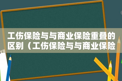 工傷保險與與商業保險重疊的區別（工傷保險與與商業保險重疊）