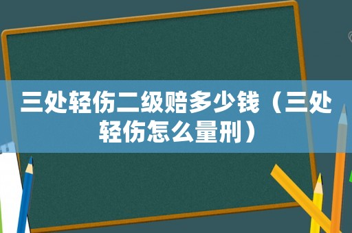 三處輕傷二級賠多少錢（三處輕傷怎么量刑）