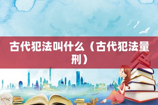 古代犯法叫什么（古代犯法量刑）