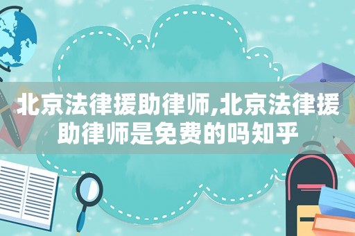 北京法律援助律師,北京法律援助律師是免費的嗎知乎