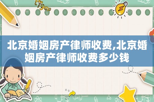 北京婚姻房產(chǎn)律師收費,北京婚姻房產(chǎn)律師收費多少錢