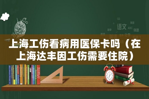 上海工傷看病用醫(yī)保卡嗎（在上海達豐因工傷需要住院）