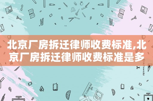 北京廠房拆遷律師收費(fèi)標(biāo)準(zhǔn),北京廠房拆遷律師收費(fèi)標(biāo)準(zhǔn)是多少