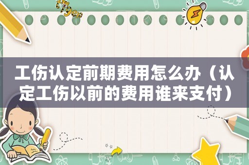 工傷認(rèn)定前期費(fèi)用怎么辦（認(rèn)定工傷以前的費(fèi)用誰(shuí)來(lái)支付）