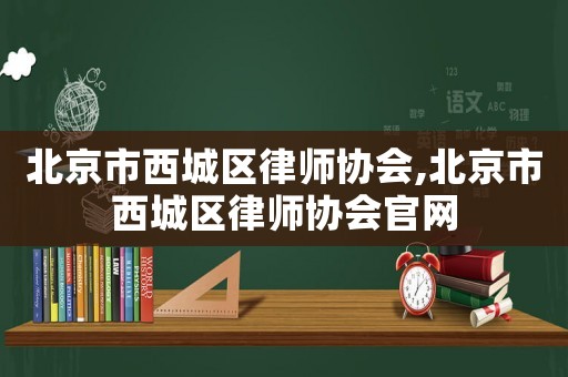 北京市西城區(qū)律師協(xié)會,北京市西城區(qū)律師協(xié)會官網(wǎng)