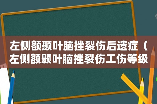 左側額顳葉腦挫裂傷后遺癥（左側額顳葉腦挫裂傷工傷等級）