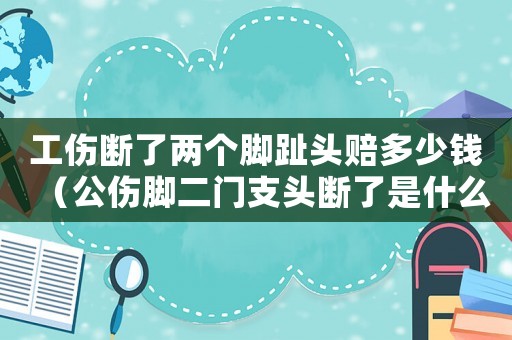 工傷斷了兩個腳趾頭賠多少錢（公傷腳二門支頭斷了是什么工傷）
