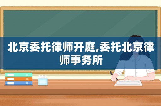 北京委托律師開庭,委托北京律師事務所