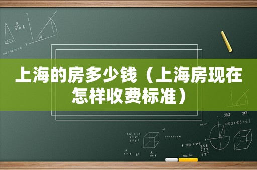上海的房多少錢（上海房現在怎樣收費標準）