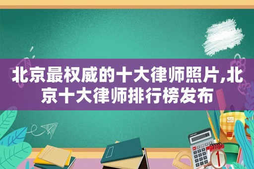 北京最權威的十大律師照片,北京十大律師排行榜發布