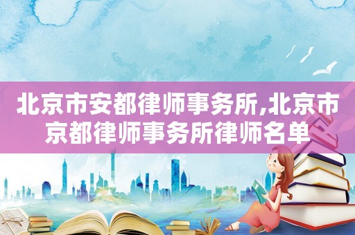 北京市安都律師事務所,北京市京都律師事務所律師名單