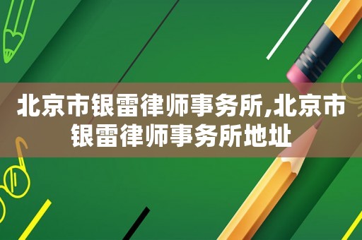 北京市銀雷律師事務所,北京市銀雷律師事務所地址