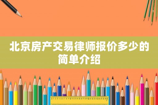 北京房產(chǎn)交易律師報(bào)價(jià)多少的簡(jiǎn)單介紹