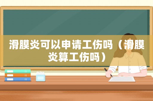 滑膜炎可以申請工傷嗎（滑膜炎算工傷嗎）