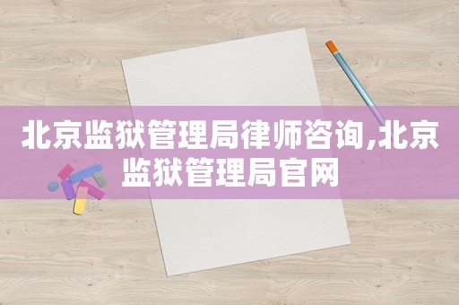 北京監獄管理局律師咨詢,北京監獄管理局官網