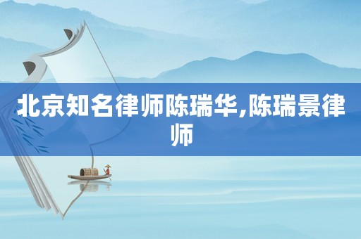 北京知名律師陳瑞華,陳瑞景律師