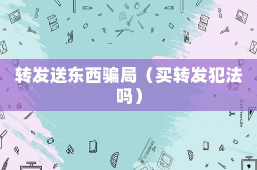 轉發送東西騙局（買轉發犯法嗎）