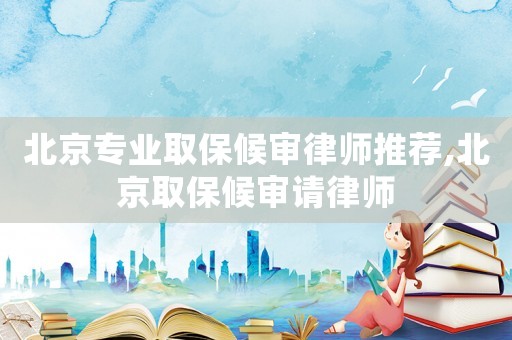北京專業(yè)取保候?qū)徛蓭熗扑],北京取保候?qū)徴?qǐng)律師