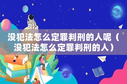 沒犯法怎么定罪判刑的人呢（沒犯法怎么定罪判刑的人）