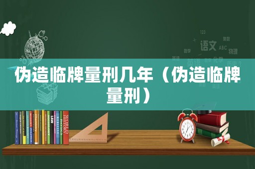 偽造臨牌量刑幾年（偽造臨牌量刑）