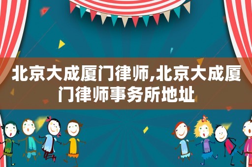 北京大成廈門律師,北京大成廈門律師事務所地址