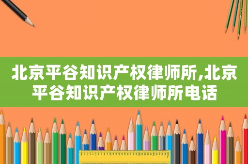 北京平谷知識產權律師所,北京平谷知識產權律師所電話