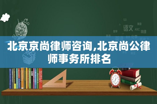 北京京尚律師咨詢,北京尚公律師事務所排名