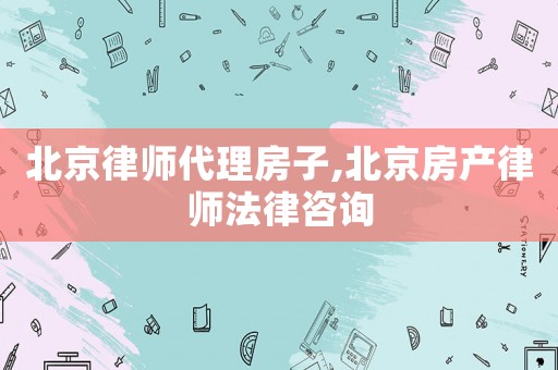 北京律師代理房子,北京房產(chǎn)律師法律咨詢