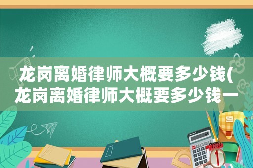 龍崗離婚律師大概要多少錢(龍崗離婚律師大概要多少錢一個(gè)月)