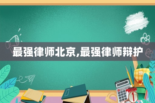 最強(qiáng)律師北京,最強(qiáng)律師辯護(hù)