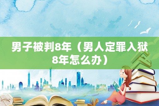 男子被判8年（男人定罪入獄8年怎么辦）