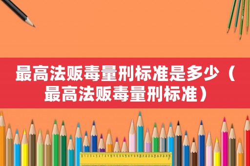 最高法販毒量刑標準是多少（最高法販毒量刑標準）
