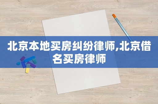 北京本地買房糾紛律師,北京借名買房律師